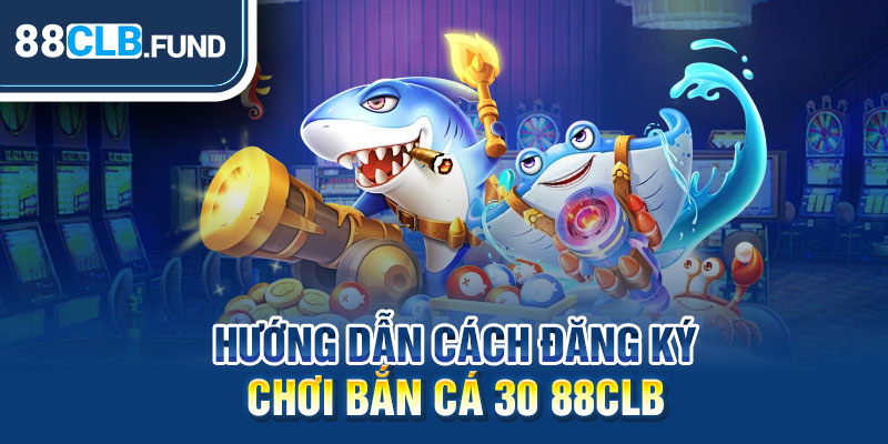 Hướng dẫn cách đăng ký chơi Bắn Cá 30 88clb