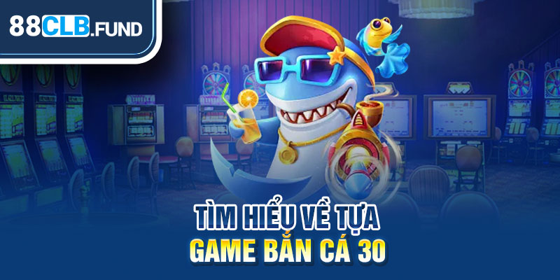 Tìm hiểu về tựa game Bắn Cá 30