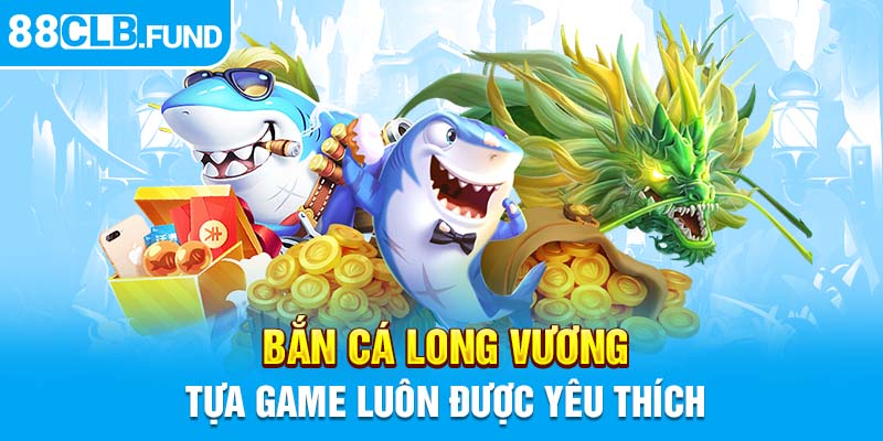 Bắn cá Long Vương, tựa game luôn được yêu thích